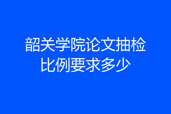 韶关学院论文抽检比例要求多少