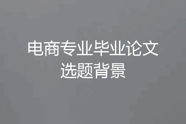 电商专业毕业论文选题背景