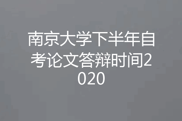 南京大学下半年自考论文答辩时间2020