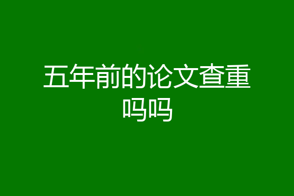 五年前的论文查重吗吗