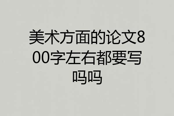 美术方面的论文800字左右都要写吗吗
