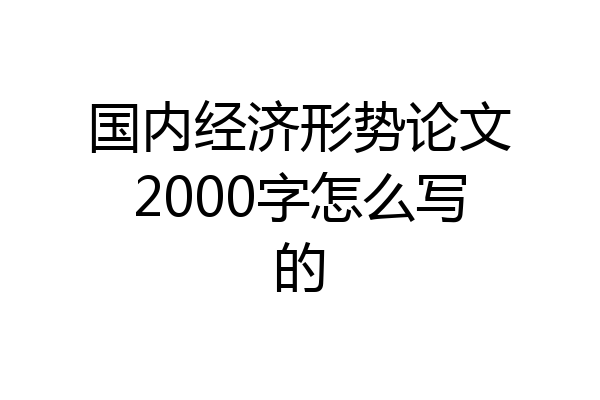 国内经济形势论文2000字怎么写的