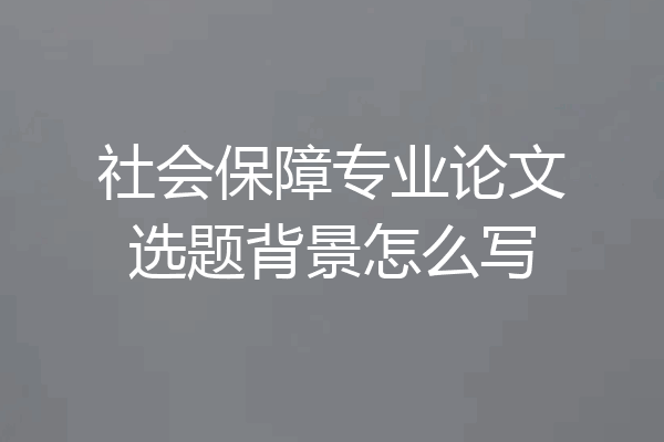 社会保障专业论文选题背景怎么写