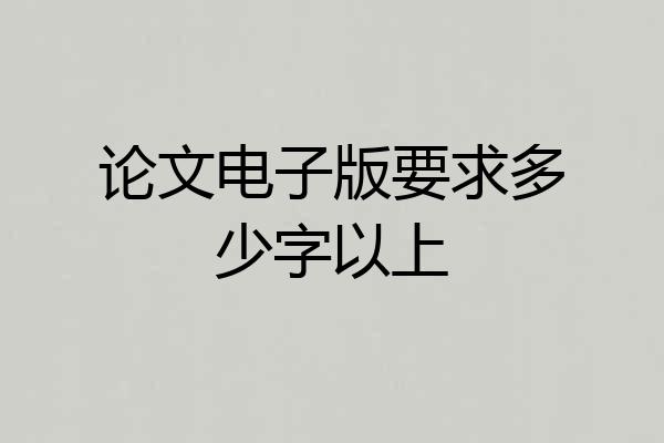 论文电子版要求多少字以上