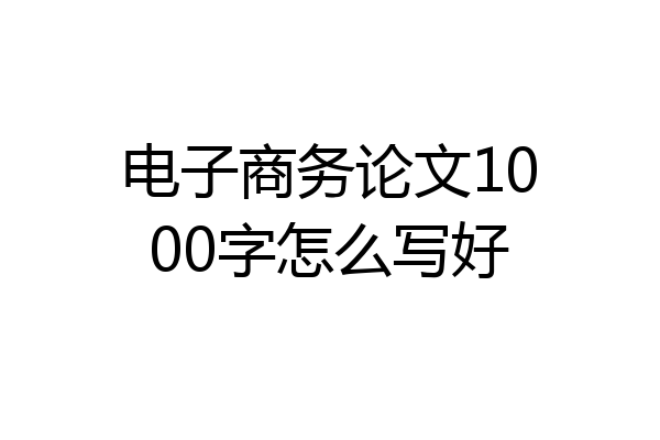 电子商务论文1000字怎么写好