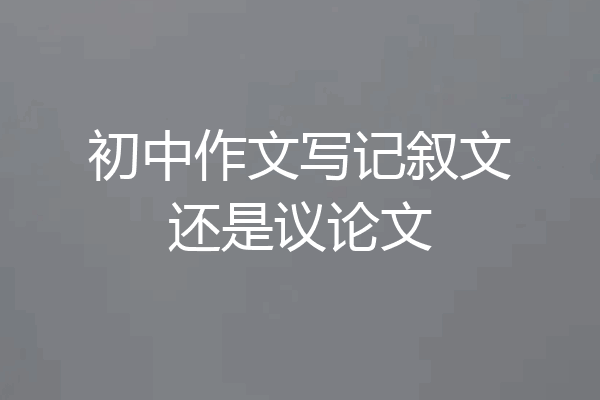 初中作文写记叙文还是议论文
