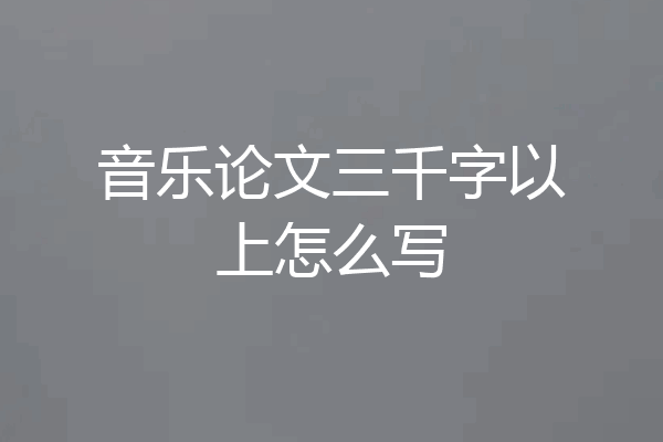 音乐论文三千字以上怎么写