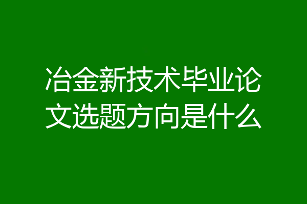 冶金新技术毕业论文选题方向是什么
