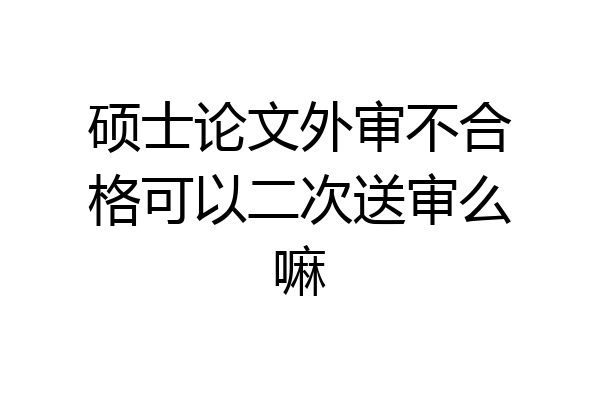 硕士论文外审不合格可以二次送审么嘛