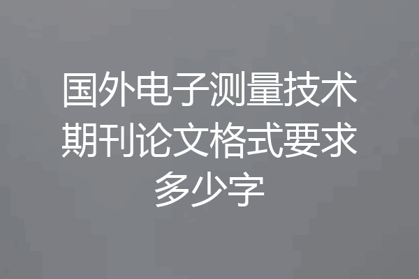 国外电子测量技术期刊论文格式要求多少字