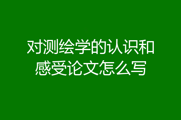 对测绘学的认识和感受论文怎么写