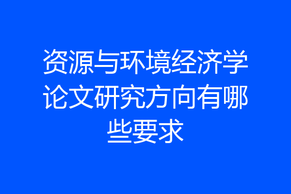 资源与环境经济学论文研究方向有哪些要求