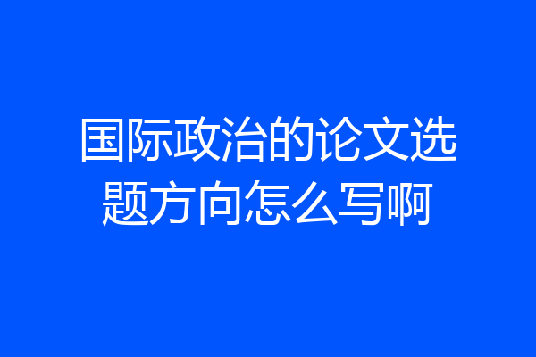 国际政治的论文选题方向怎么写啊