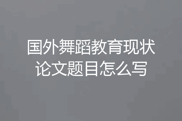 国外舞蹈教育现状论文题目怎么写