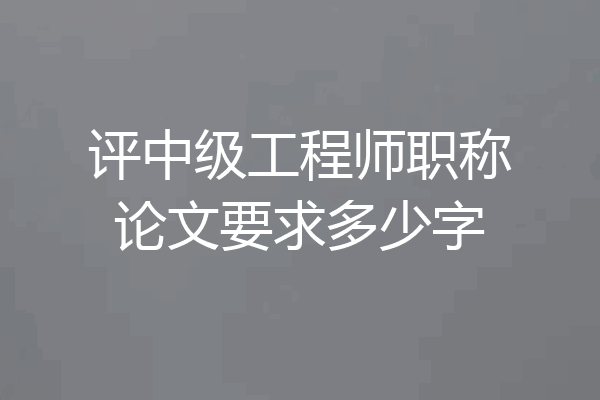 评中级工程师职称论文要求多少字