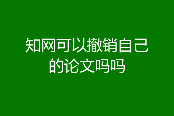 知网可以撤销自己的论文吗吗