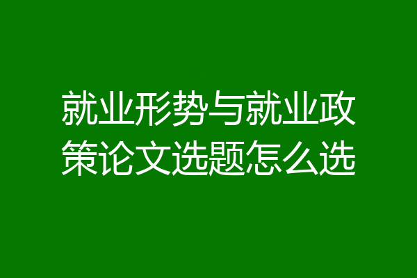 就业形势与就业政策论文选题怎么选