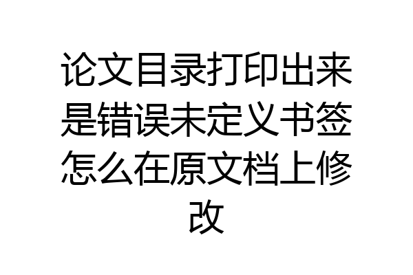 论文目录打印出来是错误未定义书签怎么在原文档上修改