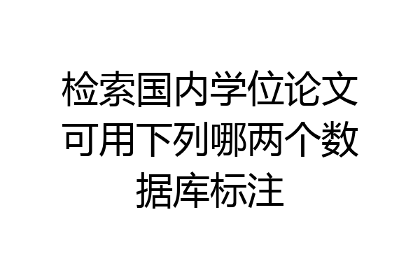 检索国内学位论文可用下列哪两个数据库标注