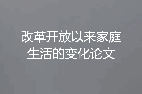 改革开放以来家庭生活的变化论文
