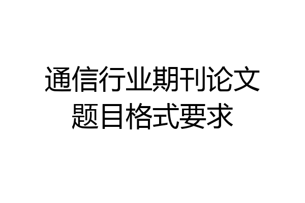 通信行业期刊论文题目格式要求