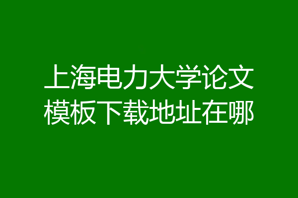 上海电力大学论文模板下载地址在哪