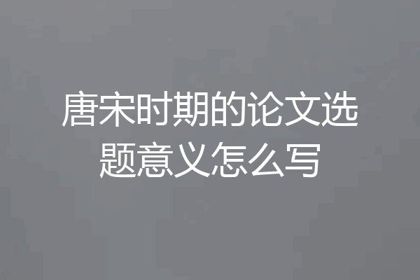 唐宋时期的论文选题意义怎么写