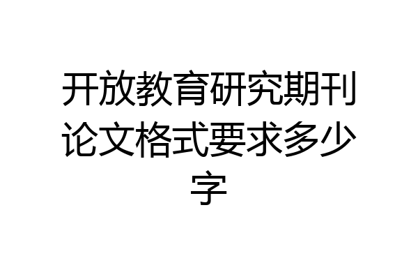 开放教育研究期刊论文格式要求多少字