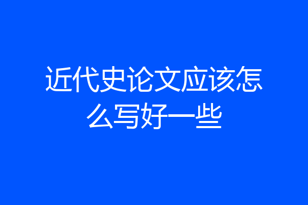 近代史论文应该怎么写好一些
