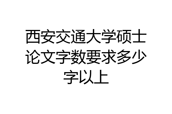 西安交通大学硕士论文字数要求多少字以上