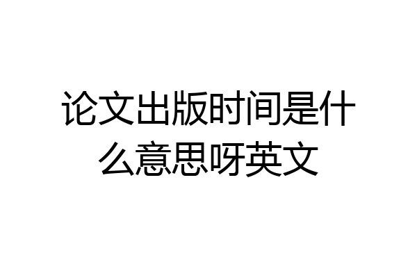 论文出版时间是什么意思呀英文