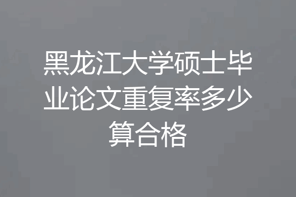 黑龙江大学硕士毕业论文重复率多少算合格