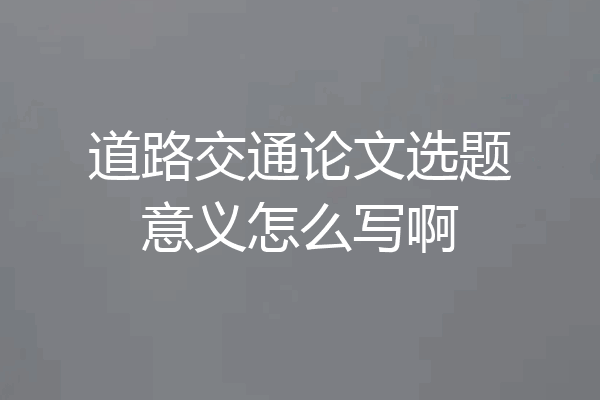 道路交通论文选题意义怎么写啊