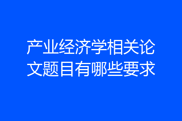 产业经济学相关论文题目有哪些要求