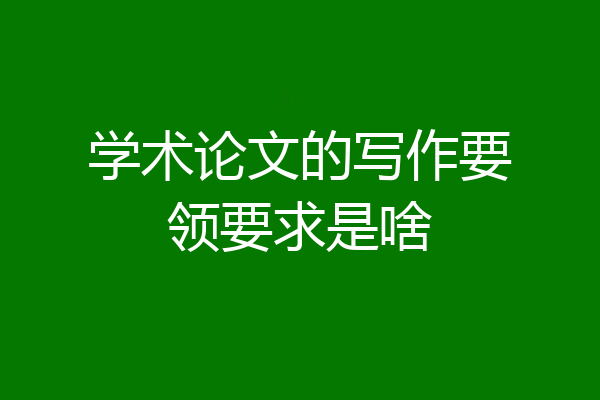 学术论文的写作要领要求是啥