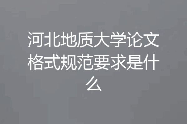 河北地质大学论文格式规范要求是什么