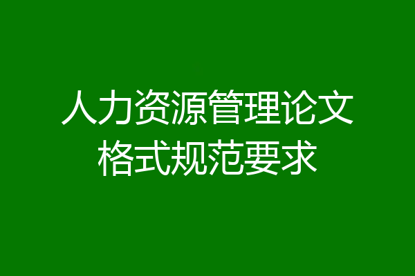 人力资源管理论文格式规范要求