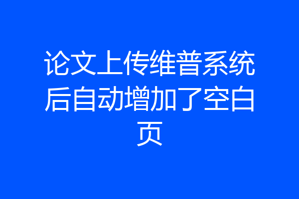 论文上传维普系统后自动增加了空白页