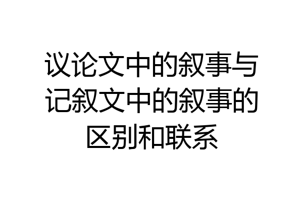 议论文中的叙事与记叙文中的叙事的区别和联系