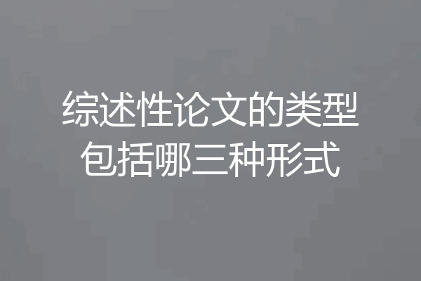 综述性论文的类型包括哪三种形式