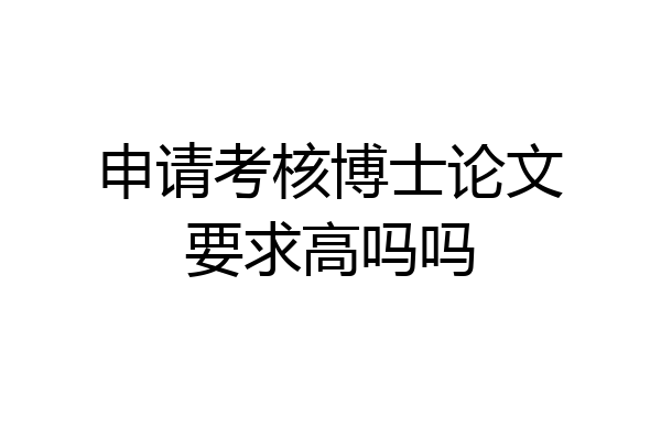 申请考核博士论文要求高吗吗