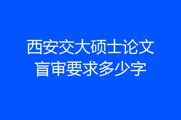 西安交大硕士论文盲审要求多少字