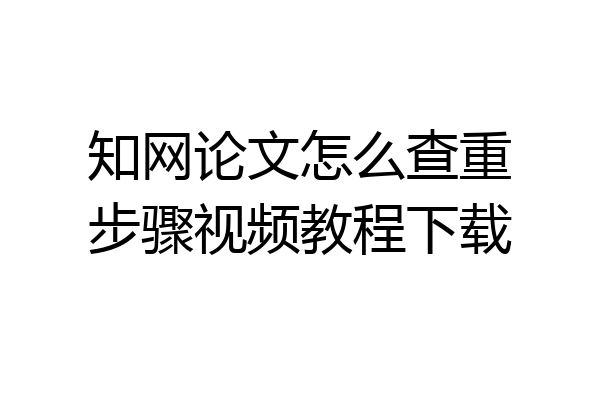 知网论文怎么查重步骤视频教程下载