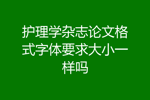 护理学杂志论文格式字体要求大小一样吗