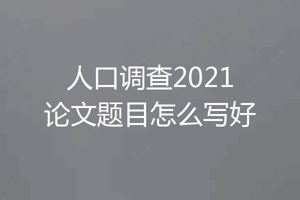 人口调查2021论文题目怎么写好