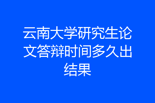 云南大学研究生论文答辩时间多久出结果