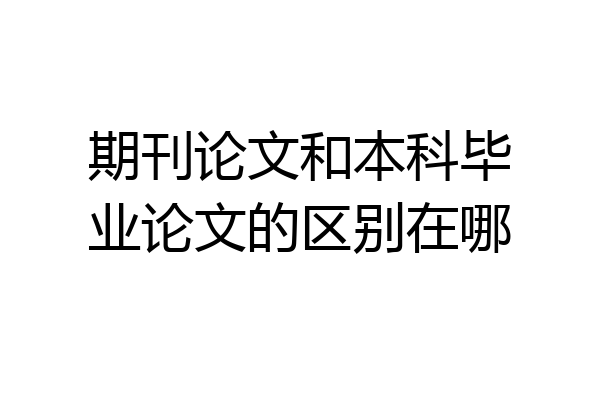 期刊论文和本科毕业论文的区别在哪