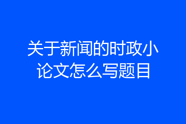 关于新闻的时政小论文怎么写题目