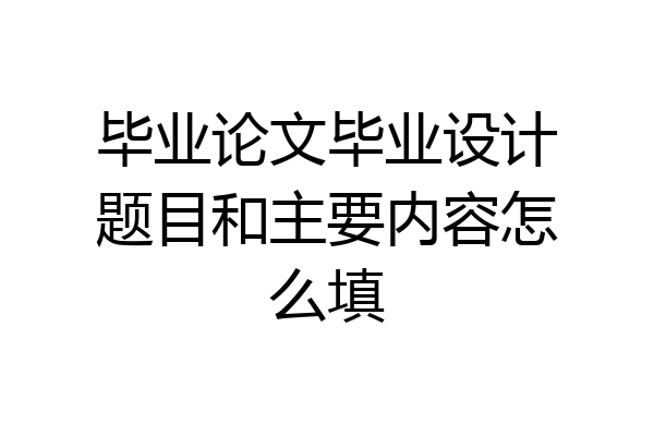 毕业论文毕业设计题目和主要内容怎么填
