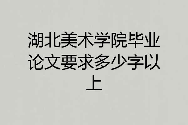 湖北美术学院毕业论文要求多少字以上